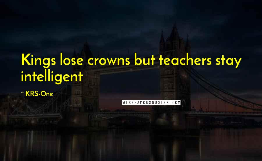 KRS-One Quotes: Kings lose crowns but teachers stay intelligent