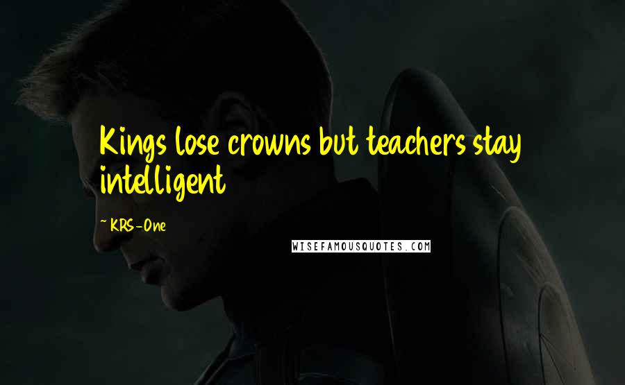 KRS-One Quotes: Kings lose crowns but teachers stay intelligent