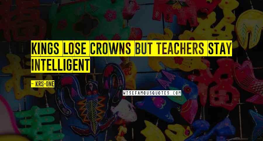 KRS-One Quotes: Kings lose crowns but teachers stay intelligent