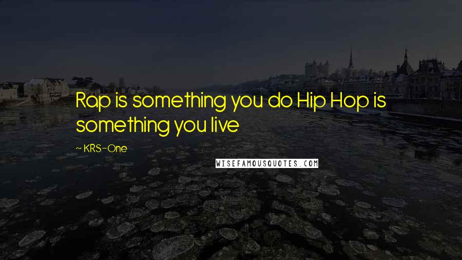 KRS-One Quotes: Rap is something you do Hip Hop is something you live