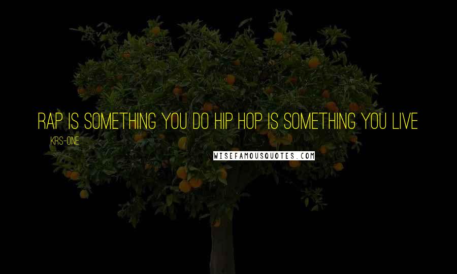 KRS-One Quotes: Rap is something you do Hip Hop is something you live