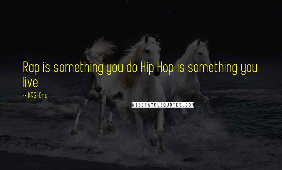 KRS-One Quotes: Rap is something you do Hip Hop is something you live