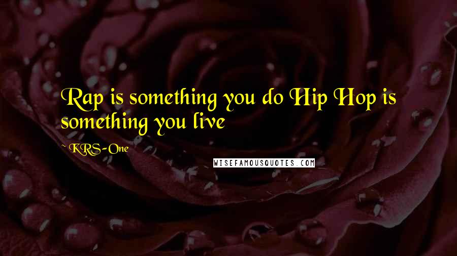 KRS-One Quotes: Rap is something you do Hip Hop is something you live