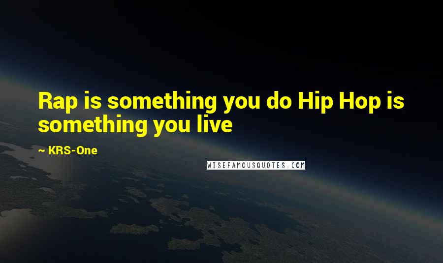 KRS-One Quotes: Rap is something you do Hip Hop is something you live