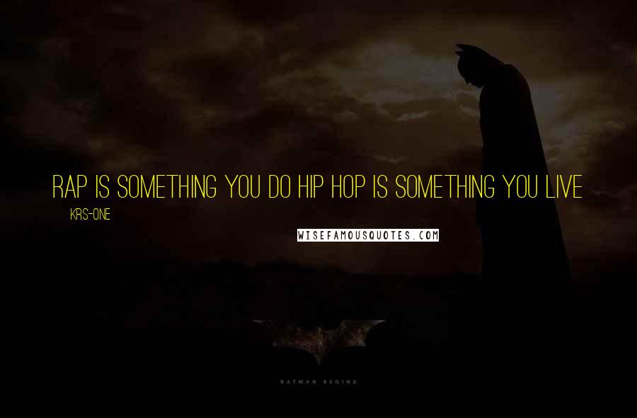 KRS-One Quotes: Rap is something you do Hip Hop is something you live