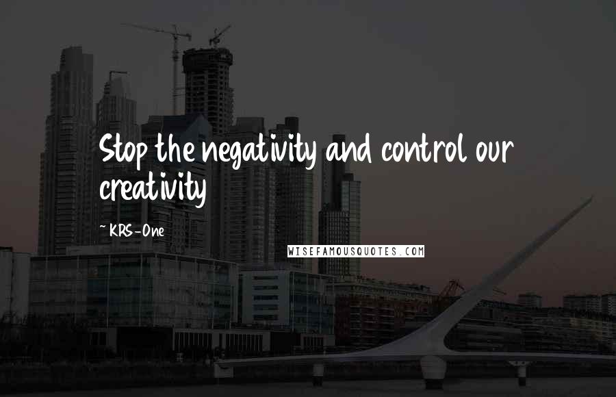 KRS-One Quotes: Stop the negativity and control our creativity