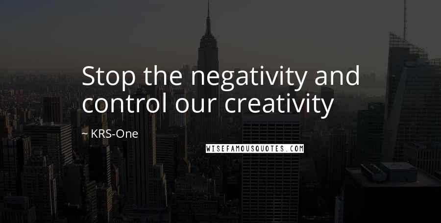 KRS-One Quotes: Stop the negativity and control our creativity