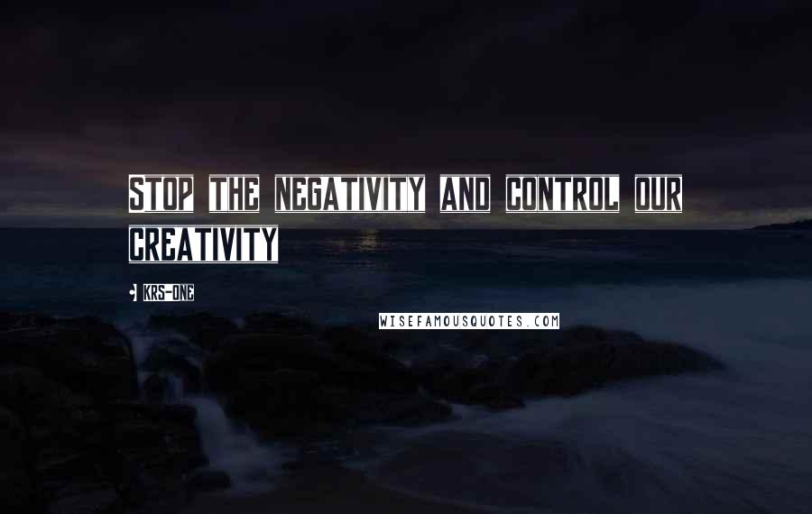 KRS-One Quotes: Stop the negativity and control our creativity