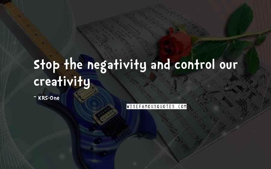 KRS-One Quotes: Stop the negativity and control our creativity