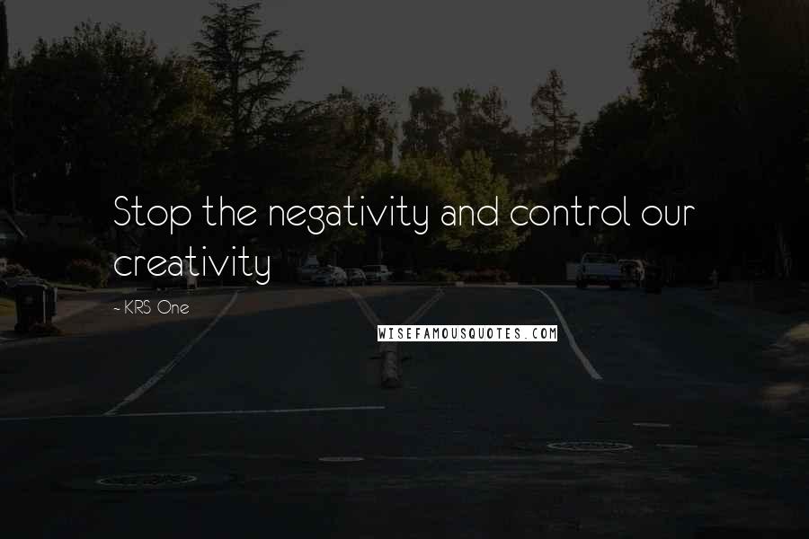 KRS-One Quotes: Stop the negativity and control our creativity