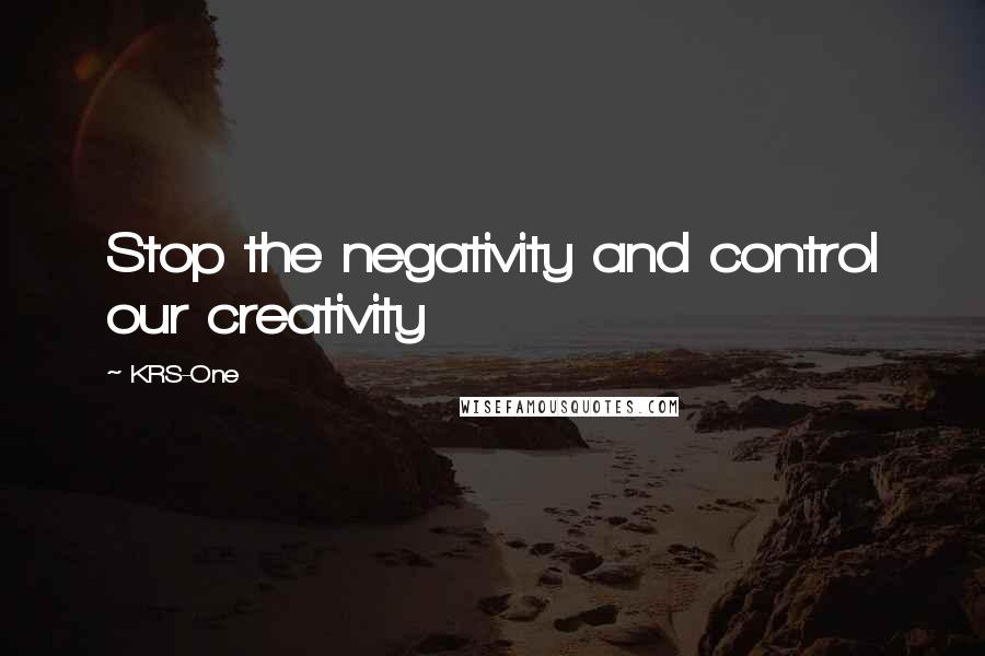 KRS-One Quotes: Stop the negativity and control our creativity