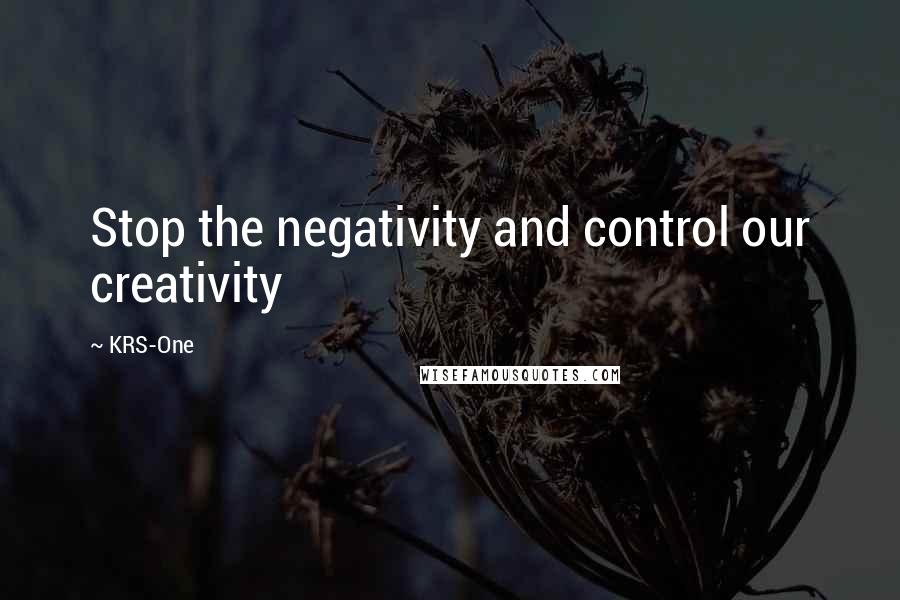 KRS-One Quotes: Stop the negativity and control our creativity