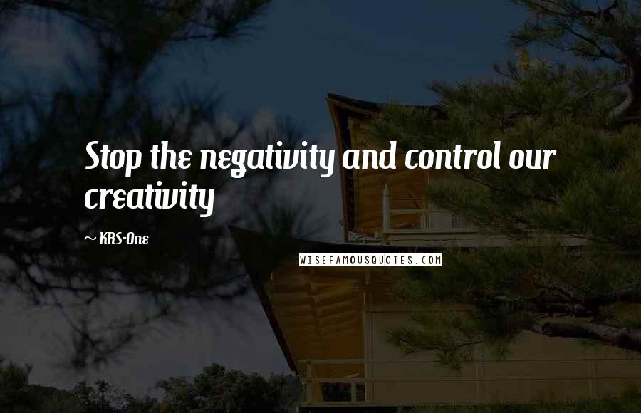 KRS-One Quotes: Stop the negativity and control our creativity