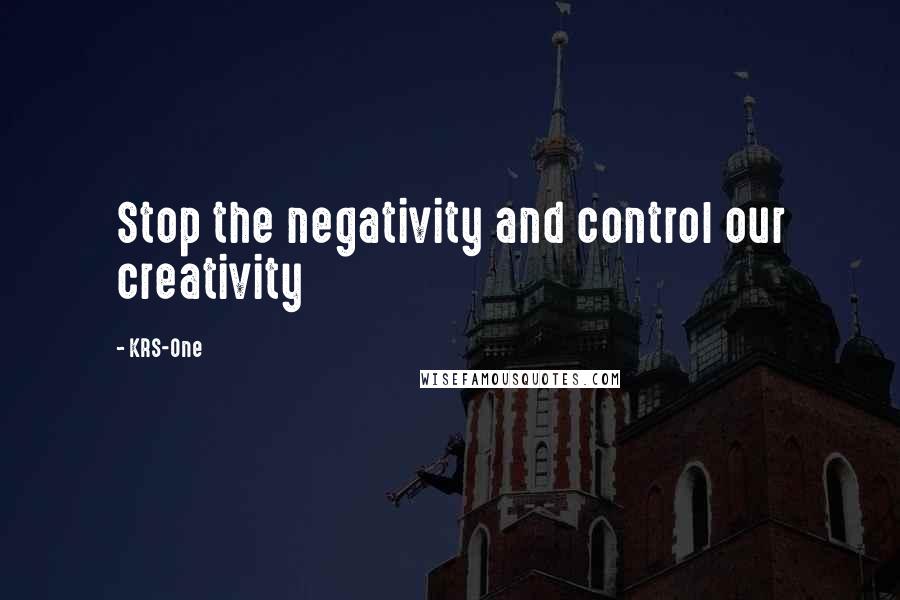 KRS-One Quotes: Stop the negativity and control our creativity