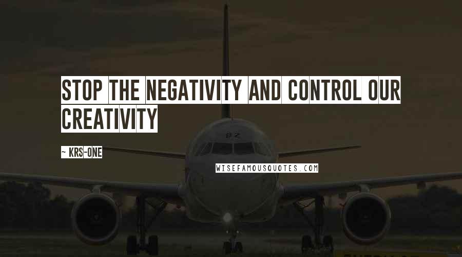 KRS-One Quotes: Stop the negativity and control our creativity