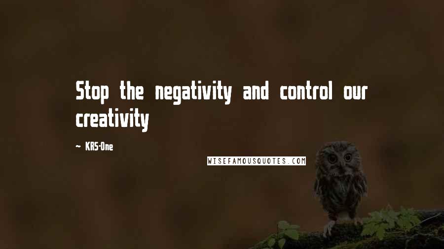 KRS-One Quotes: Stop the negativity and control our creativity