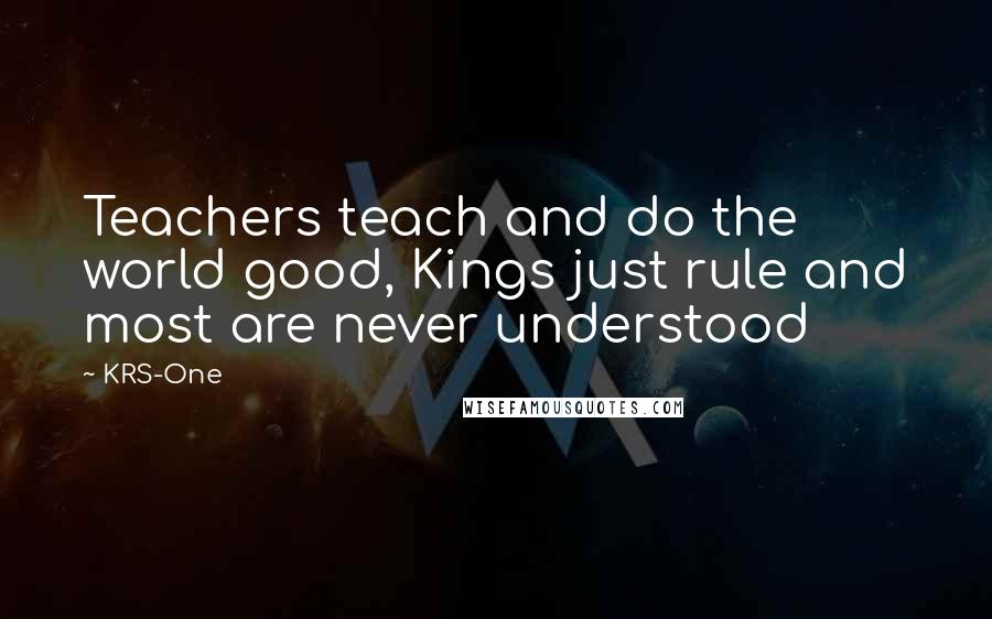 KRS-One Quotes: Teachers teach and do the world good, Kings just rule and most are never understood