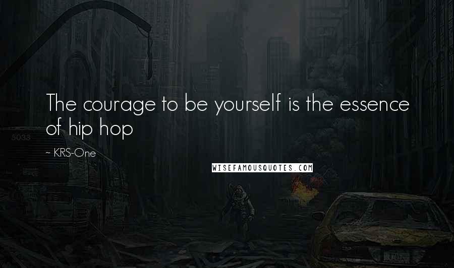 KRS-One Quotes: The courage to be yourself is the essence of hip hop