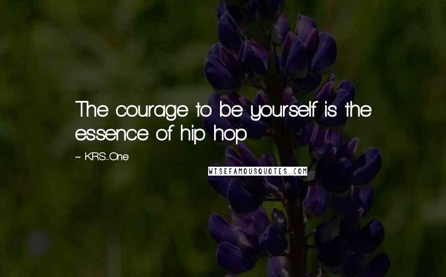 KRS-One Quotes: The courage to be yourself is the essence of hip hop