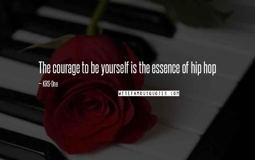 KRS-One Quotes: The courage to be yourself is the essence of hip hop