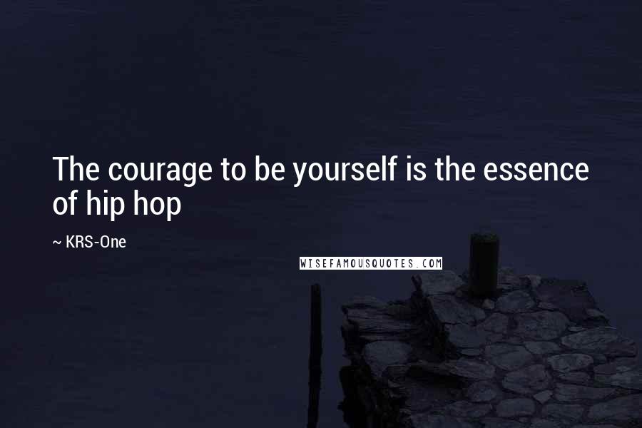 KRS-One Quotes: The courage to be yourself is the essence of hip hop