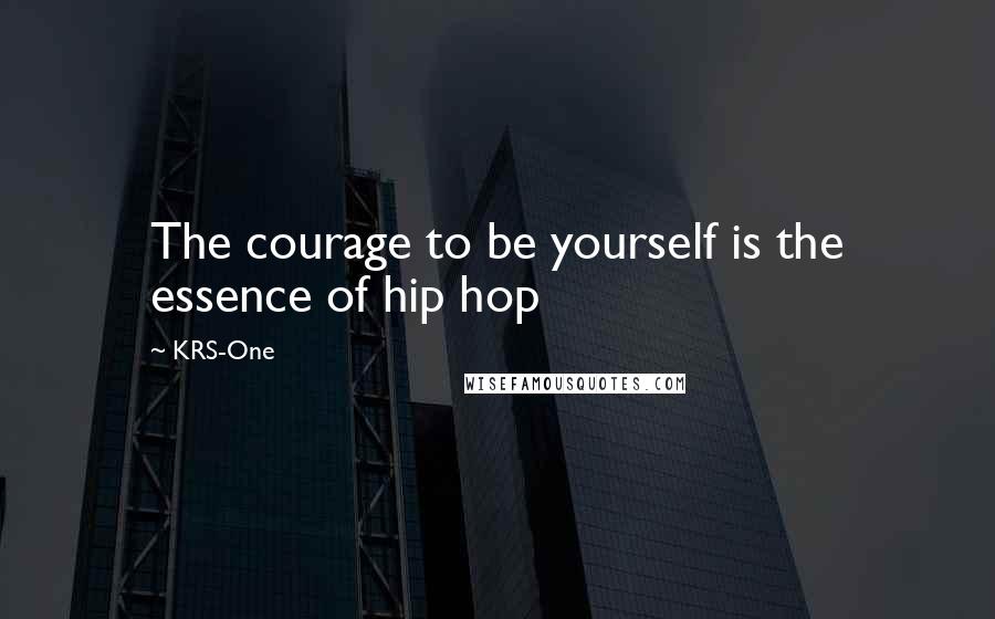 KRS-One Quotes: The courage to be yourself is the essence of hip hop