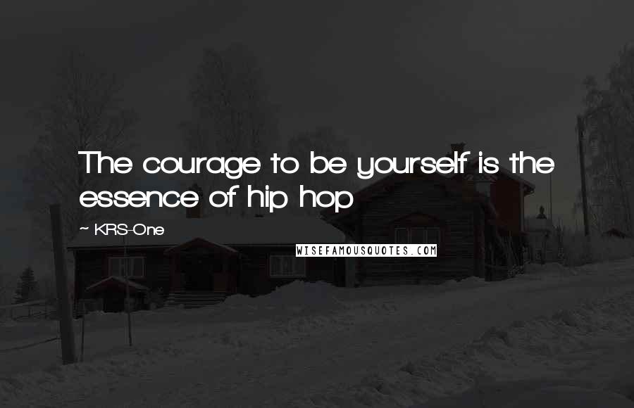 KRS-One Quotes: The courage to be yourself is the essence of hip hop