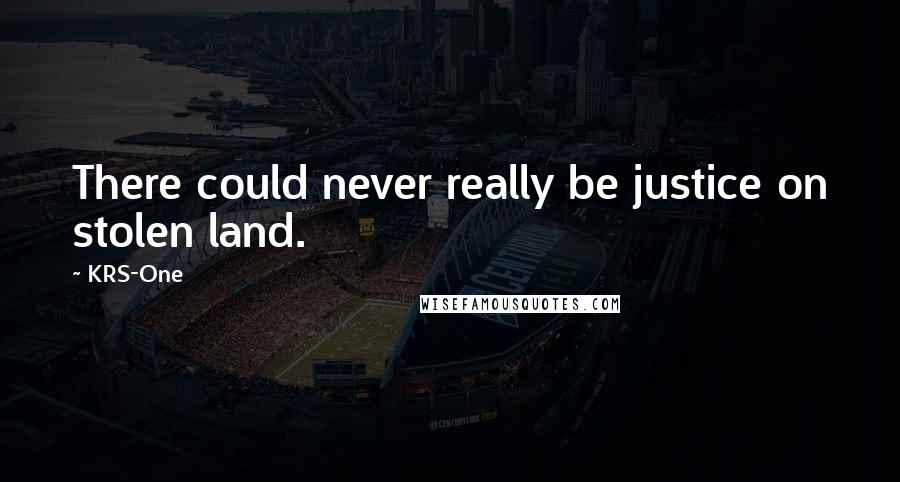 KRS-One Quotes: There could never really be justice on stolen land.