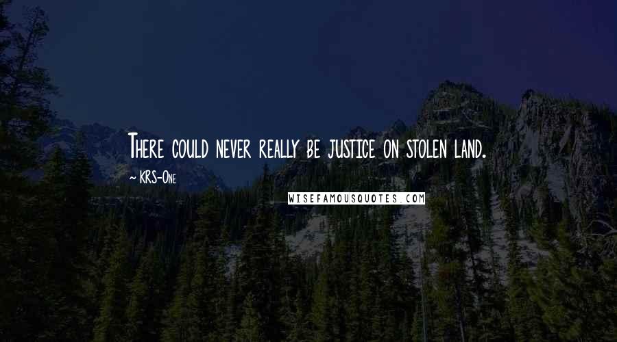 KRS-One Quotes: There could never really be justice on stolen land.