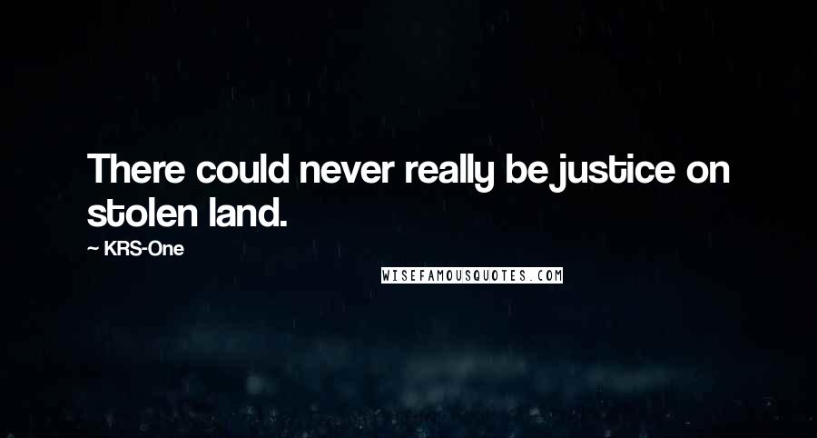 KRS-One Quotes: There could never really be justice on stolen land.