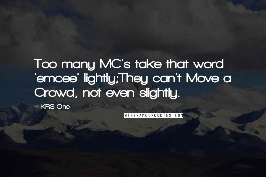 KRS-One Quotes: Too many MC's take that word 'emcee' lightly;They can't Move a Crowd, not even slightly.