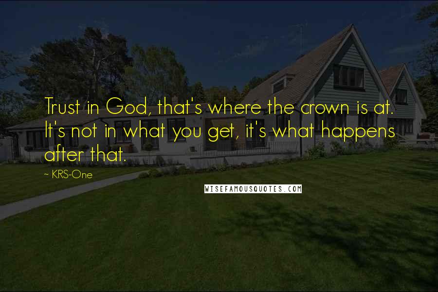 KRS-One Quotes: Trust in God, that's where the crown is at. It's not in what you get, it's what happens after that.