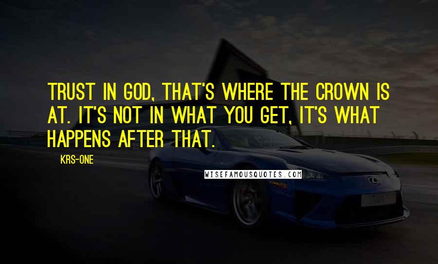 KRS-One Quotes: Trust in God, that's where the crown is at. It's not in what you get, it's what happens after that.