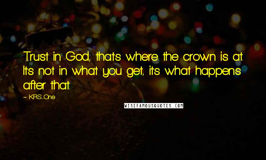 KRS-One Quotes: Trust in God, that's where the crown is at. It's not in what you get, it's what happens after that.