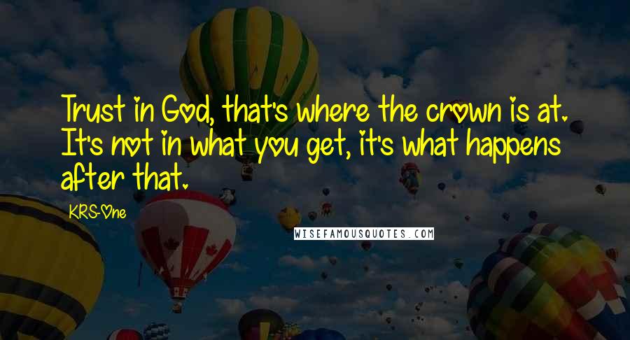 KRS-One Quotes: Trust in God, that's where the crown is at. It's not in what you get, it's what happens after that.