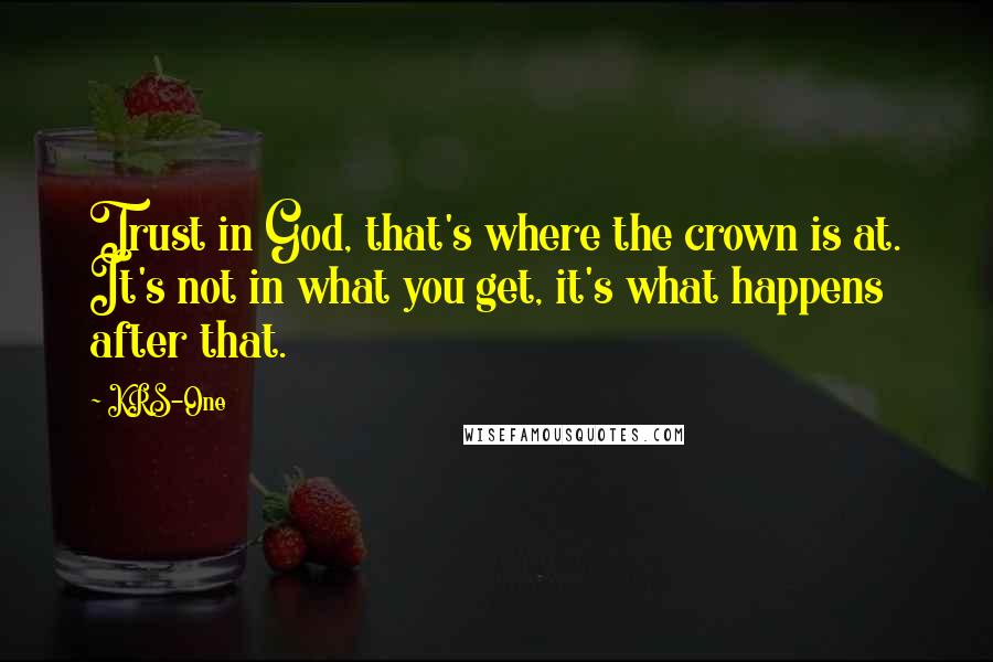 KRS-One Quotes: Trust in God, that's where the crown is at. It's not in what you get, it's what happens after that.