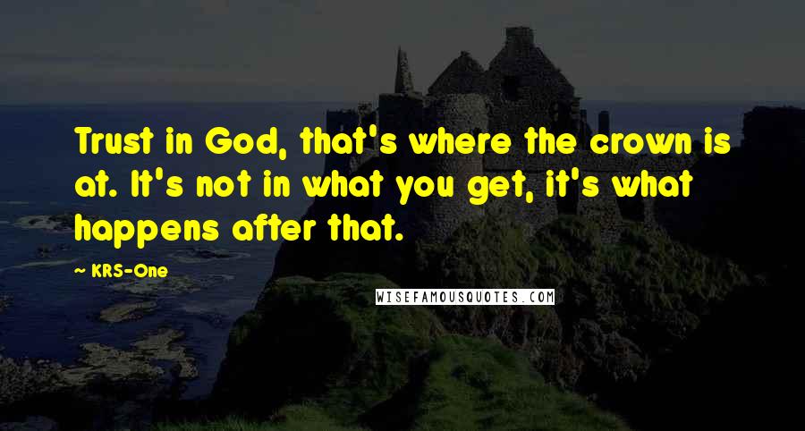 KRS-One Quotes: Trust in God, that's where the crown is at. It's not in what you get, it's what happens after that.