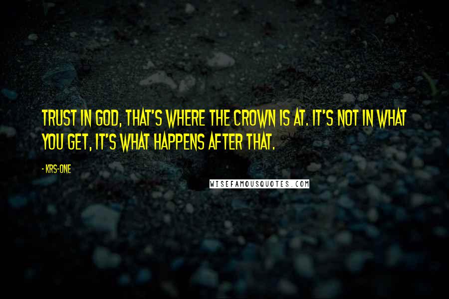 KRS-One Quotes: Trust in God, that's where the crown is at. It's not in what you get, it's what happens after that.
