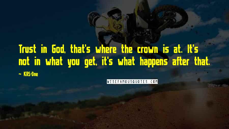 KRS-One Quotes: Trust in God, that's where the crown is at. It's not in what you get, it's what happens after that.