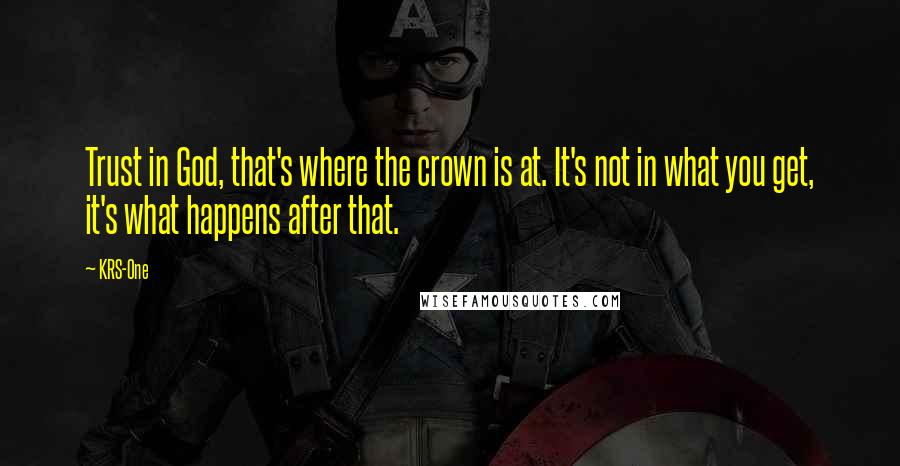 KRS-One Quotes: Trust in God, that's where the crown is at. It's not in what you get, it's what happens after that.