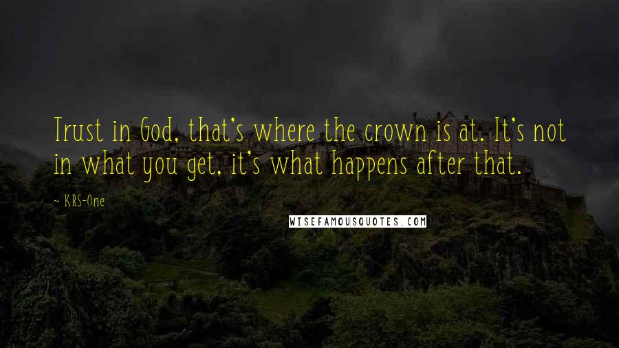 KRS-One Quotes: Trust in God, that's where the crown is at. It's not in what you get, it's what happens after that.