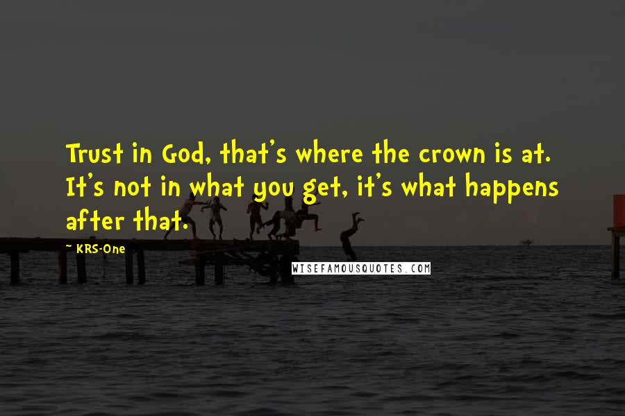 KRS-One Quotes: Trust in God, that's where the crown is at. It's not in what you get, it's what happens after that.