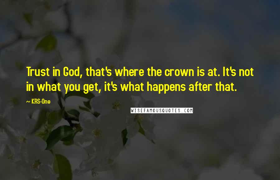 KRS-One Quotes: Trust in God, that's where the crown is at. It's not in what you get, it's what happens after that.