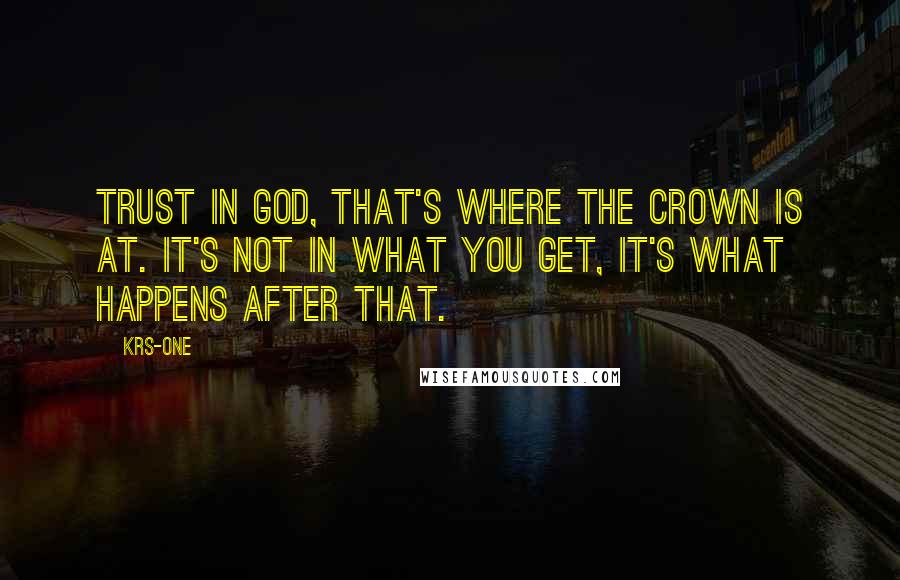 KRS-One Quotes: Trust in God, that's where the crown is at. It's not in what you get, it's what happens after that.