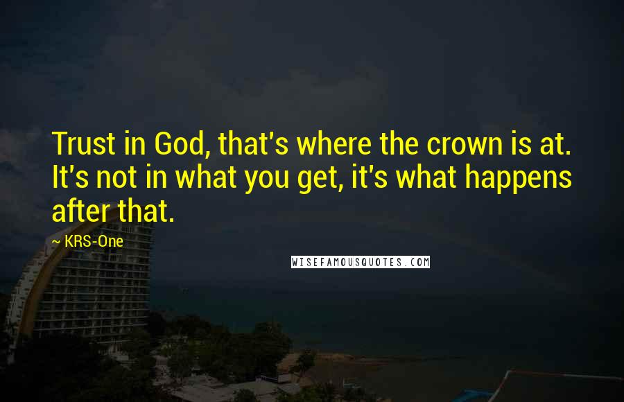 KRS-One Quotes: Trust in God, that's where the crown is at. It's not in what you get, it's what happens after that.