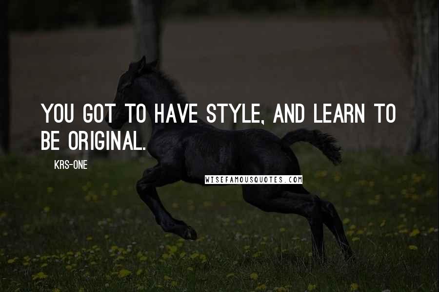 KRS-One Quotes: You got to have style, and learn to be original.