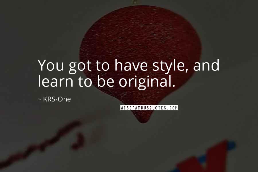 KRS-One Quotes: You got to have style, and learn to be original.