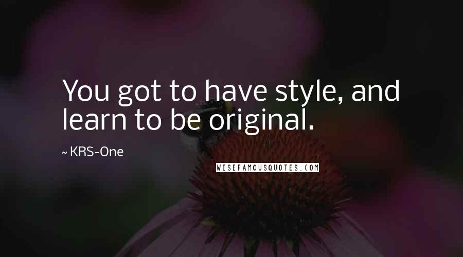 KRS-One Quotes: You got to have style, and learn to be original.
