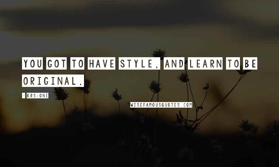 KRS-One Quotes: You got to have style, and learn to be original.