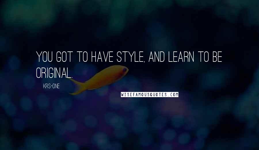 KRS-One Quotes: You got to have style, and learn to be original.